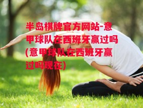 半岛棋牌官方网站-意甲球队在西班牙赢过吗(意甲球队在西班牙赢过吗现在)