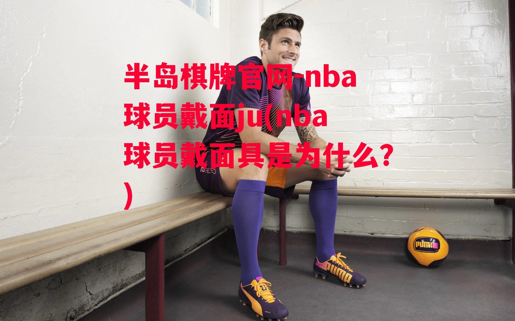 nba球员戴面ju(nba球员戴面具是为什么?)